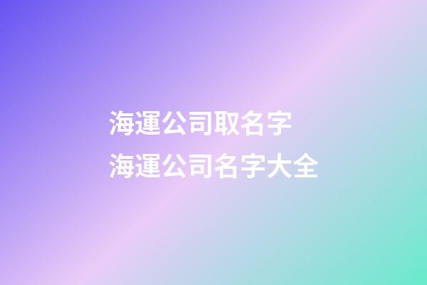 海運公司取名字 海運公司名字大全-第1張-公司起名-玄機派